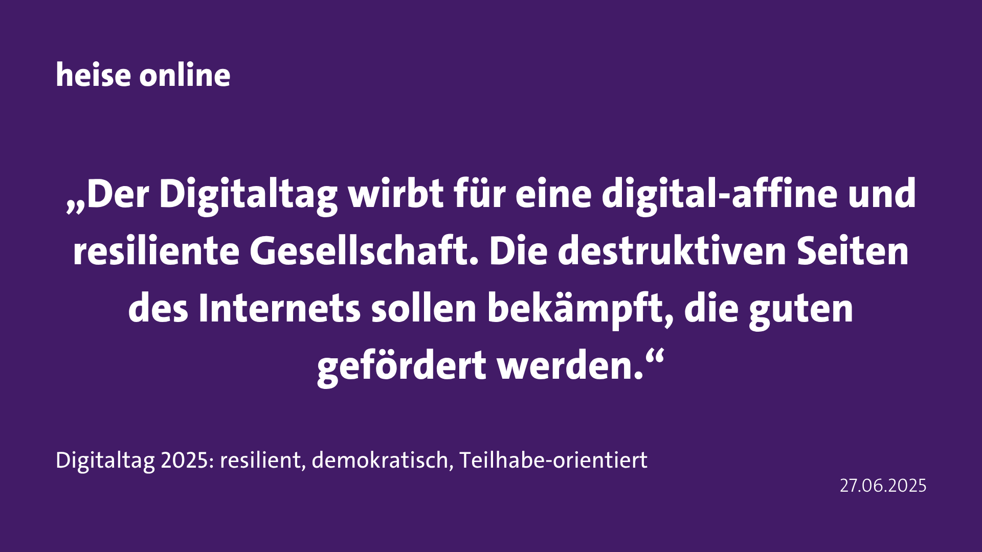Zitat heise online: „Der Digitaltag wirbt für eine digital-affine und resiliente Gesellschaft. Die destruktiven Seiten des Internets sollen bekämpft, die guten gefördert werden.“